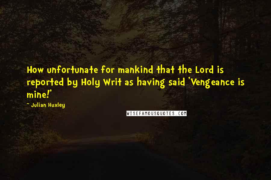 Julian Huxley Quotes: How unfortunate for mankind that the Lord is reported by Holy Writ as having said 'Vengeance is mine!'