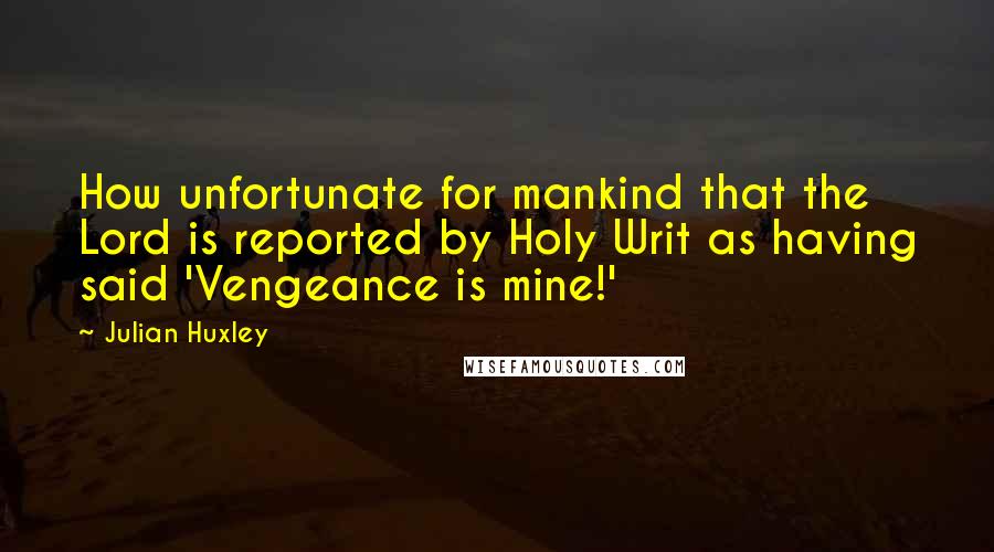 Julian Huxley Quotes: How unfortunate for mankind that the Lord is reported by Holy Writ as having said 'Vengeance is mine!'