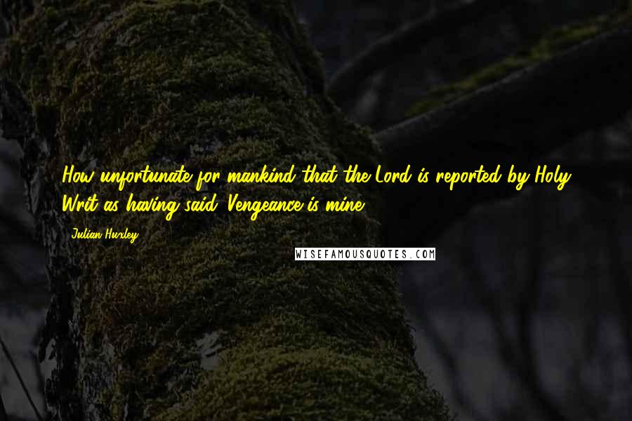 Julian Huxley Quotes: How unfortunate for mankind that the Lord is reported by Holy Writ as having said 'Vengeance is mine!'