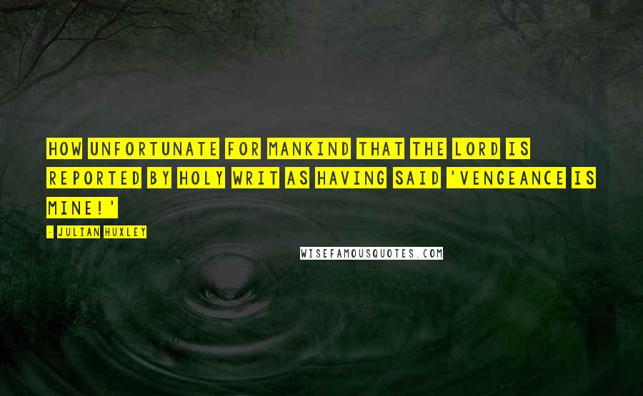 Julian Huxley Quotes: How unfortunate for mankind that the Lord is reported by Holy Writ as having said 'Vengeance is mine!'