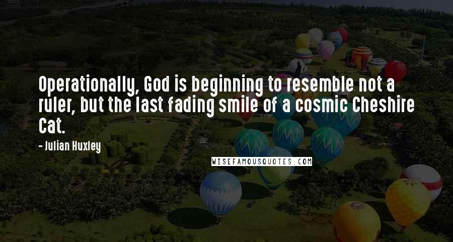 Julian Huxley Quotes: Operationally, God is beginning to resemble not a ruler, but the last fading smile of a cosmic Cheshire Cat.