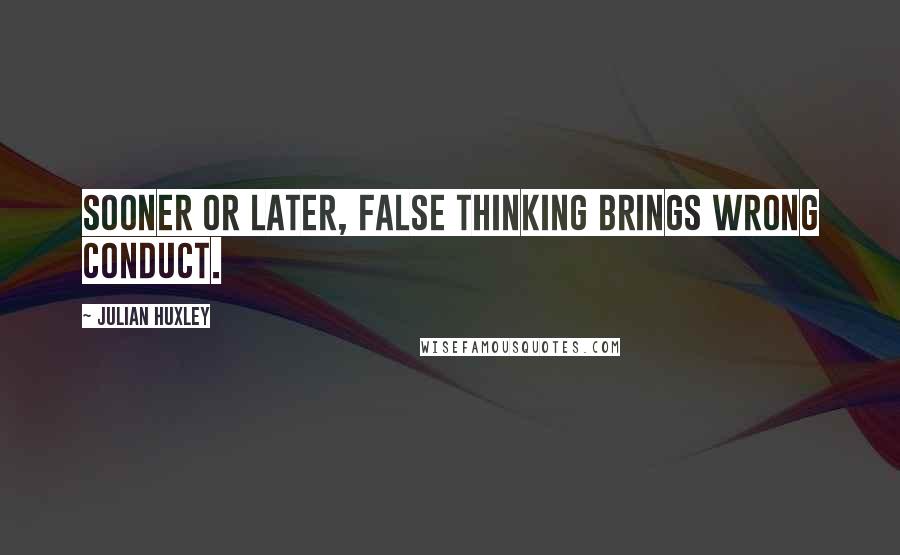 Julian Huxley Quotes: Sooner or later, false thinking brings wrong conduct.