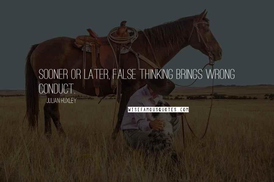 Julian Huxley Quotes: Sooner or later, false thinking brings wrong conduct.