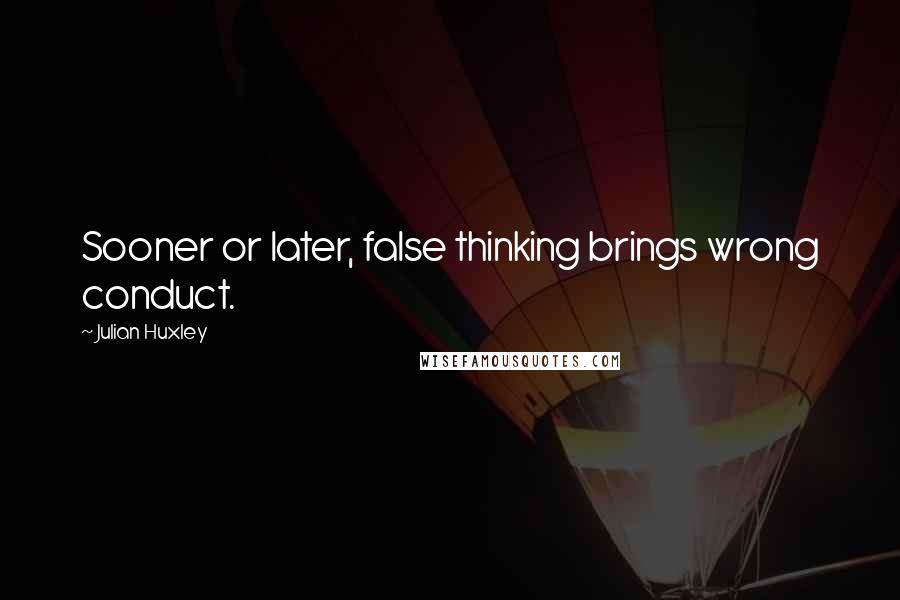 Julian Huxley Quotes: Sooner or later, false thinking brings wrong conduct.