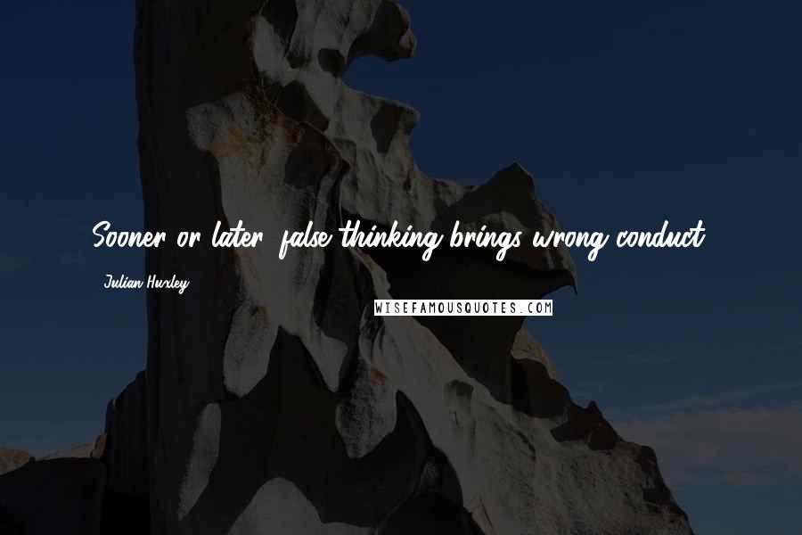 Julian Huxley Quotes: Sooner or later, false thinking brings wrong conduct.