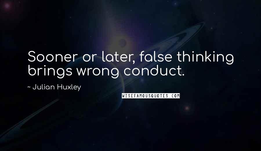 Julian Huxley Quotes: Sooner or later, false thinking brings wrong conduct.