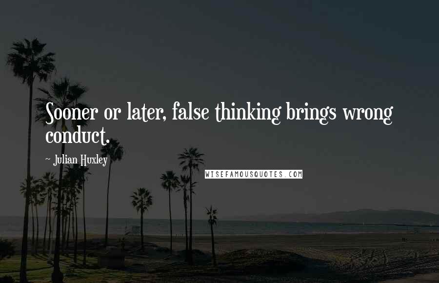 Julian Huxley Quotes: Sooner or later, false thinking brings wrong conduct.