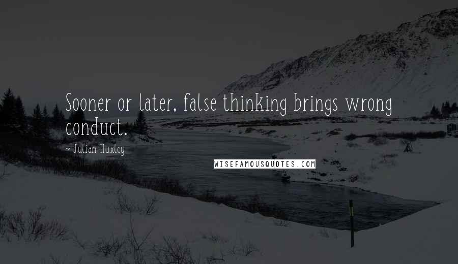 Julian Huxley Quotes: Sooner or later, false thinking brings wrong conduct.