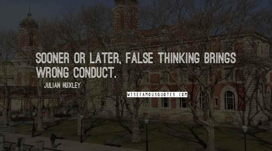 Julian Huxley Quotes: Sooner or later, false thinking brings wrong conduct.
