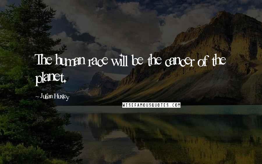 Julian Huxley Quotes: The human race will be the cancer of the planet.