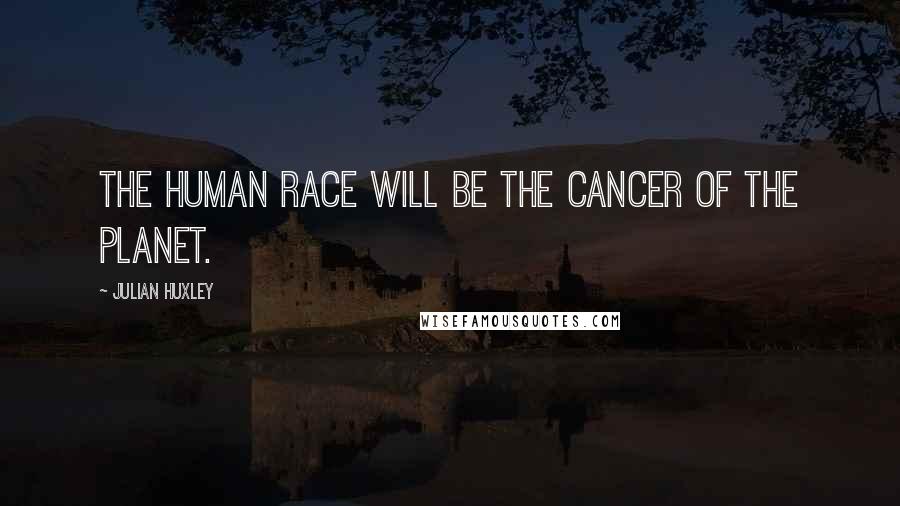 Julian Huxley Quotes: The human race will be the cancer of the planet.