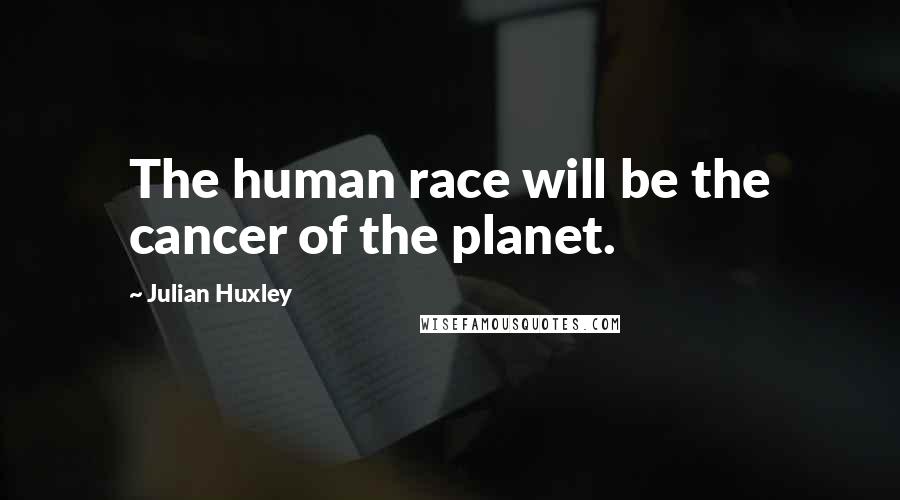 Julian Huxley Quotes: The human race will be the cancer of the planet.