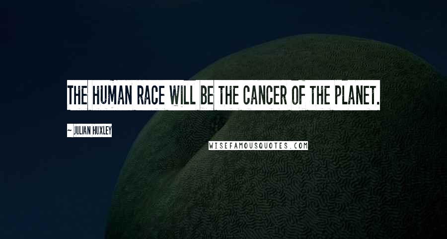 Julian Huxley Quotes: The human race will be the cancer of the planet.