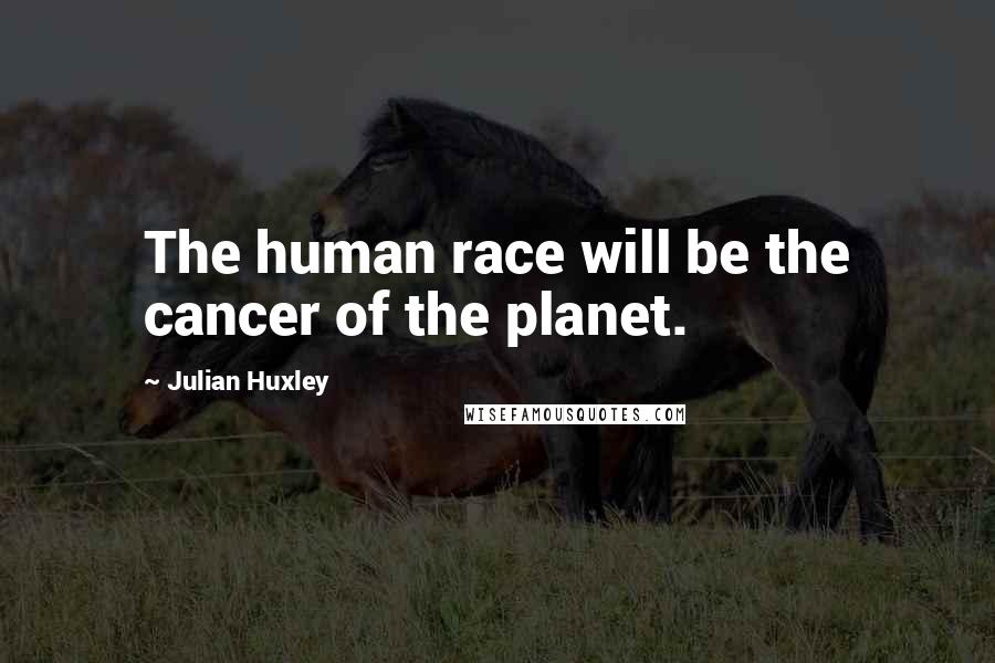 Julian Huxley Quotes: The human race will be the cancer of the planet.