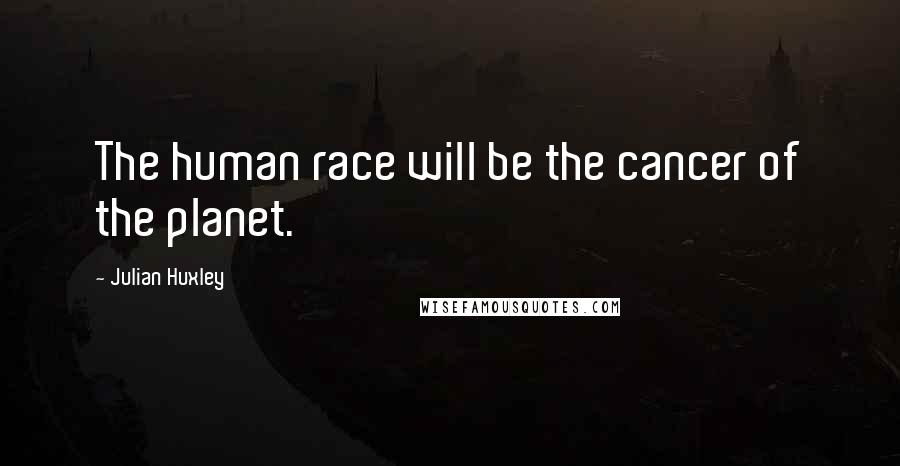 Julian Huxley Quotes: The human race will be the cancer of the planet.