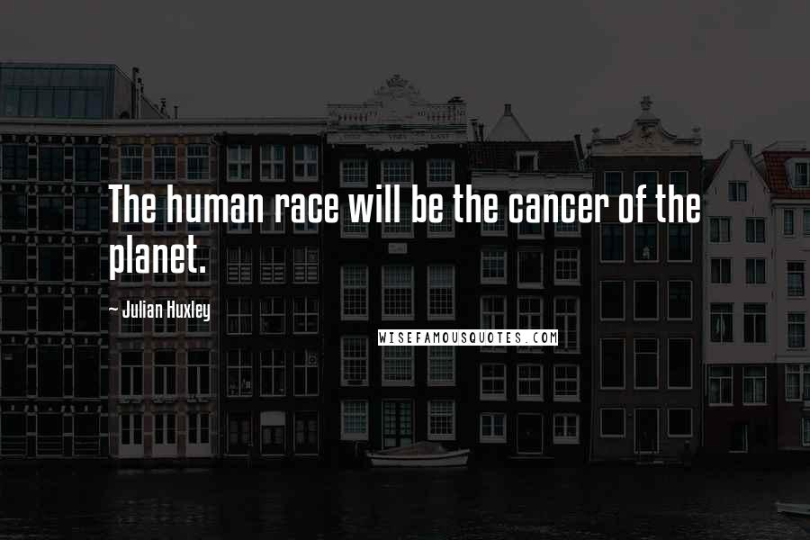 Julian Huxley Quotes: The human race will be the cancer of the planet.