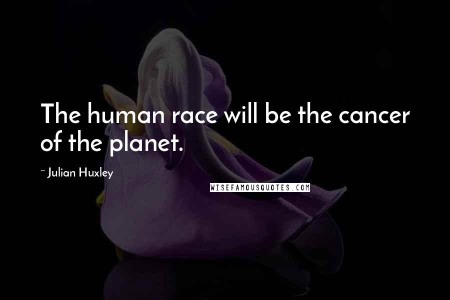 Julian Huxley Quotes: The human race will be the cancer of the planet.