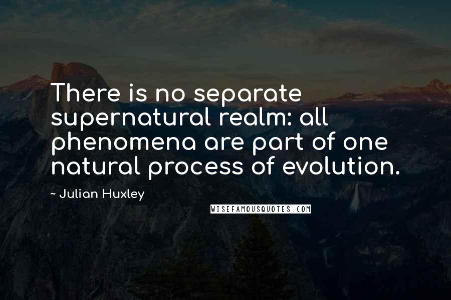 Julian Huxley Quotes: There is no separate supernatural realm: all phenomena are part of one natural process of evolution.