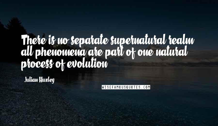 Julian Huxley Quotes: There is no separate supernatural realm: all phenomena are part of one natural process of evolution.