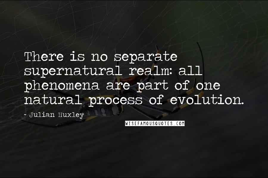 Julian Huxley Quotes: There is no separate supernatural realm: all phenomena are part of one natural process of evolution.