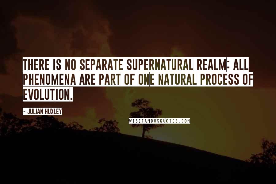 Julian Huxley Quotes: There is no separate supernatural realm: all phenomena are part of one natural process of evolution.