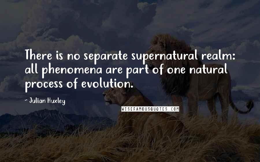 Julian Huxley Quotes: There is no separate supernatural realm: all phenomena are part of one natural process of evolution.