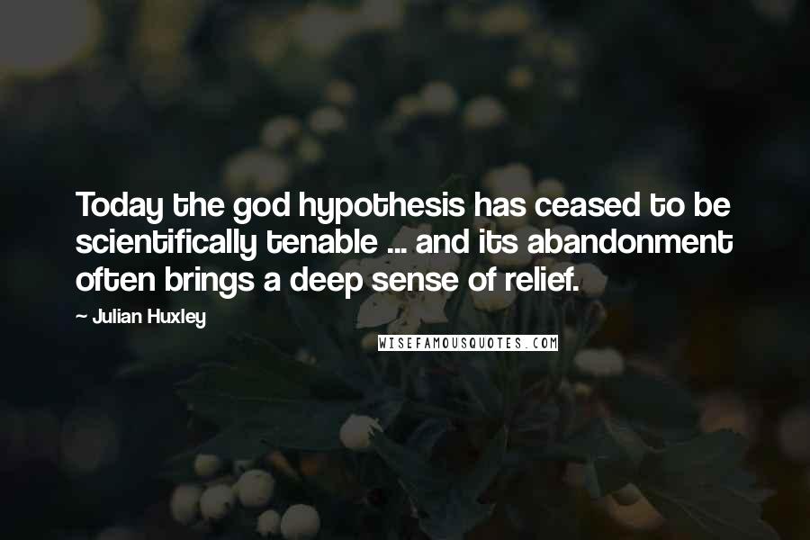 Julian Huxley Quotes: Today the god hypothesis has ceased to be scientifically tenable ... and its abandonment often brings a deep sense of relief.