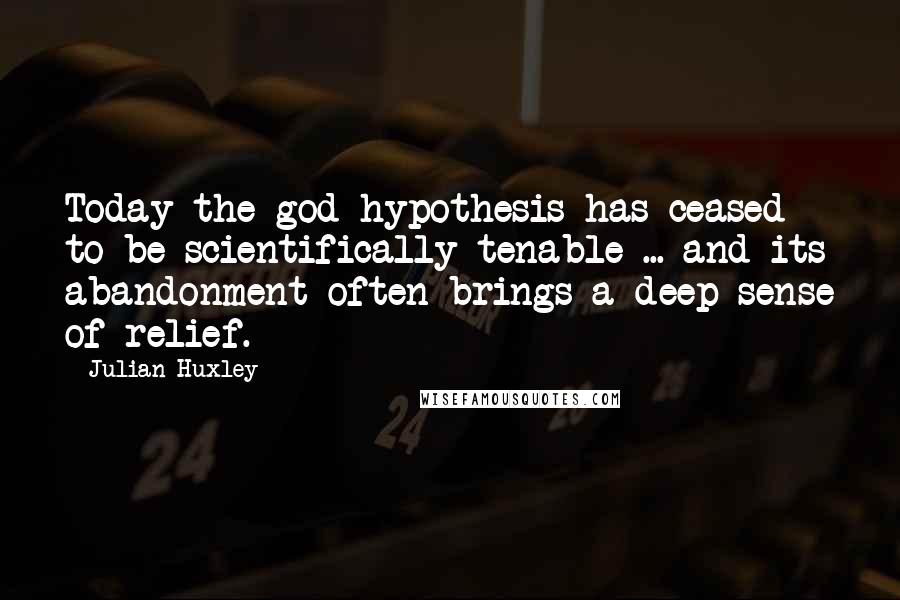 Julian Huxley Quotes: Today the god hypothesis has ceased to be scientifically tenable ... and its abandonment often brings a deep sense of relief.