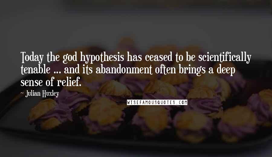 Julian Huxley Quotes: Today the god hypothesis has ceased to be scientifically tenable ... and its abandonment often brings a deep sense of relief.