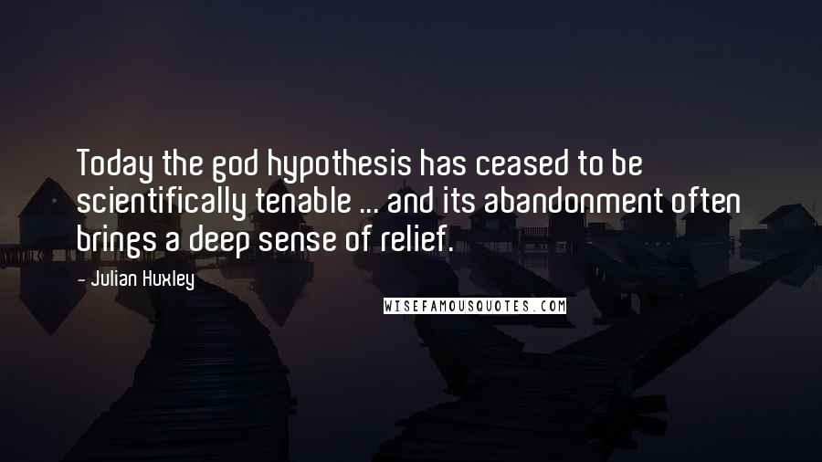 Julian Huxley Quotes: Today the god hypothesis has ceased to be scientifically tenable ... and its abandonment often brings a deep sense of relief.
