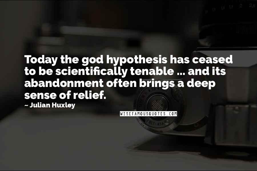 Julian Huxley Quotes: Today the god hypothesis has ceased to be scientifically tenable ... and its abandonment often brings a deep sense of relief.