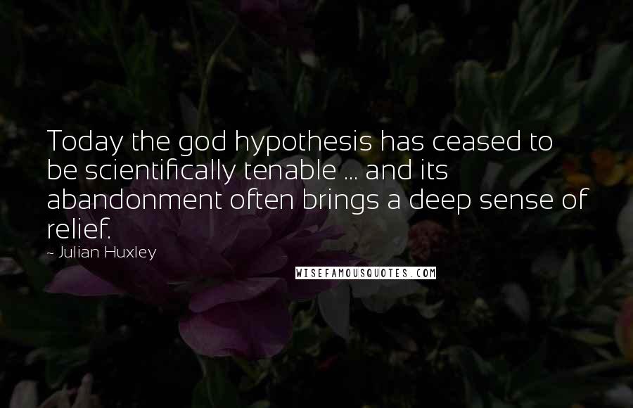 Julian Huxley Quotes: Today the god hypothesis has ceased to be scientifically tenable ... and its abandonment often brings a deep sense of relief.