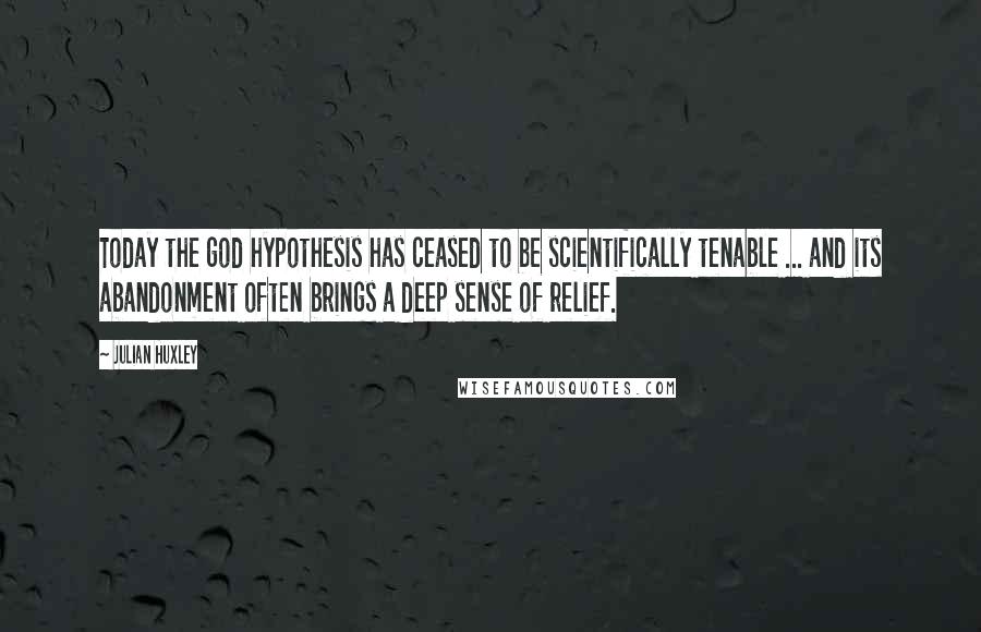 Julian Huxley Quotes: Today the god hypothesis has ceased to be scientifically tenable ... and its abandonment often brings a deep sense of relief.