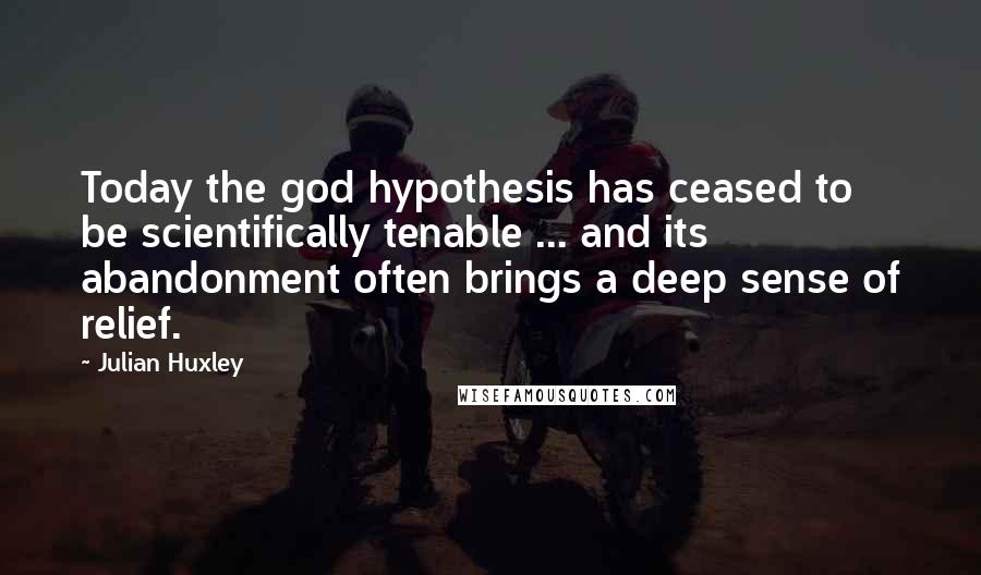 Julian Huxley Quotes: Today the god hypothesis has ceased to be scientifically tenable ... and its abandonment often brings a deep sense of relief.