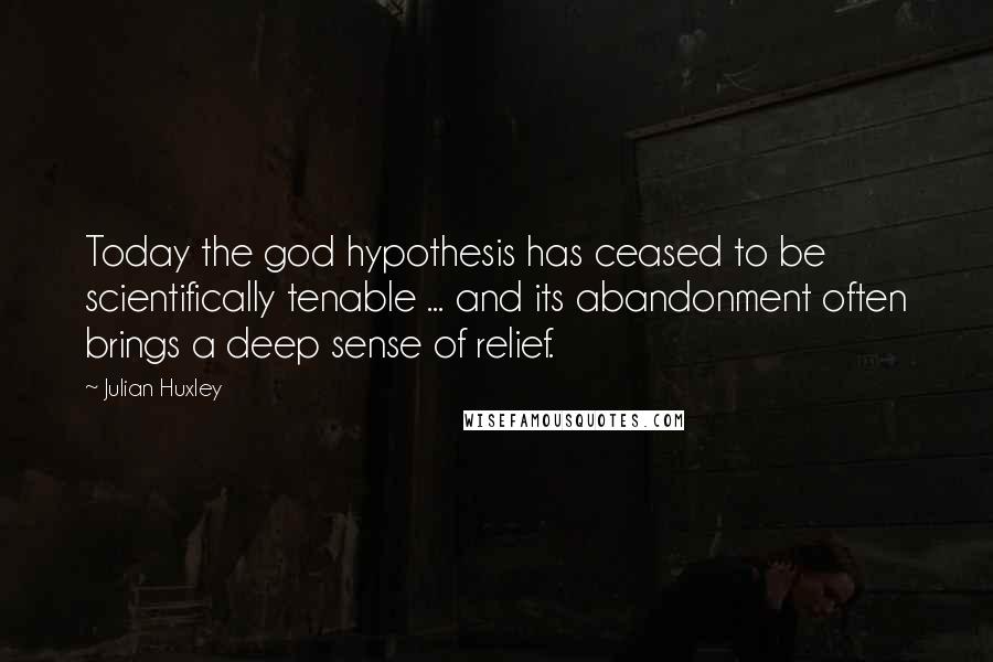 Julian Huxley Quotes: Today the god hypothesis has ceased to be scientifically tenable ... and its abandonment often brings a deep sense of relief.