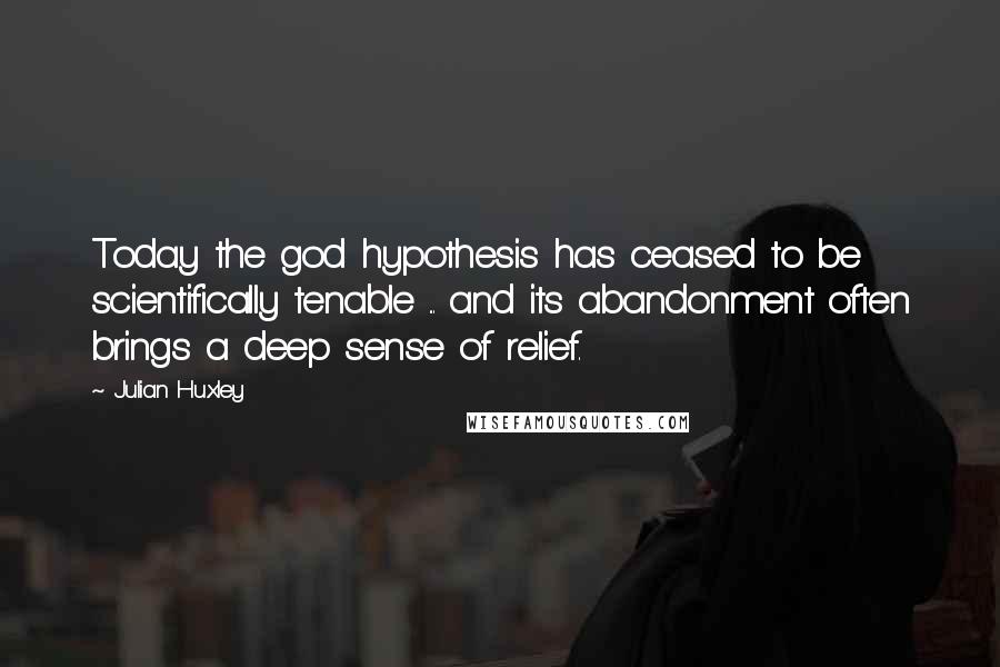 Julian Huxley Quotes: Today the god hypothesis has ceased to be scientifically tenable ... and its abandonment often brings a deep sense of relief.