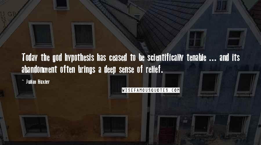 Julian Huxley Quotes: Today the god hypothesis has ceased to be scientifically tenable ... and its abandonment often brings a deep sense of relief.