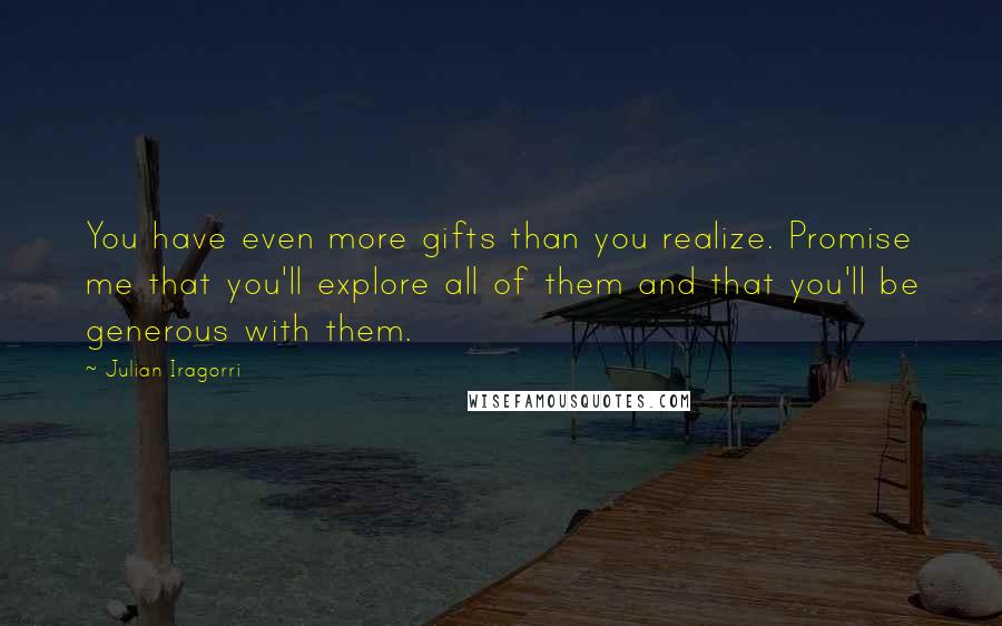 Julian Iragorri Quotes: You have even more gifts than you realize. Promise me that you'll explore all of them and that you'll be generous with them.