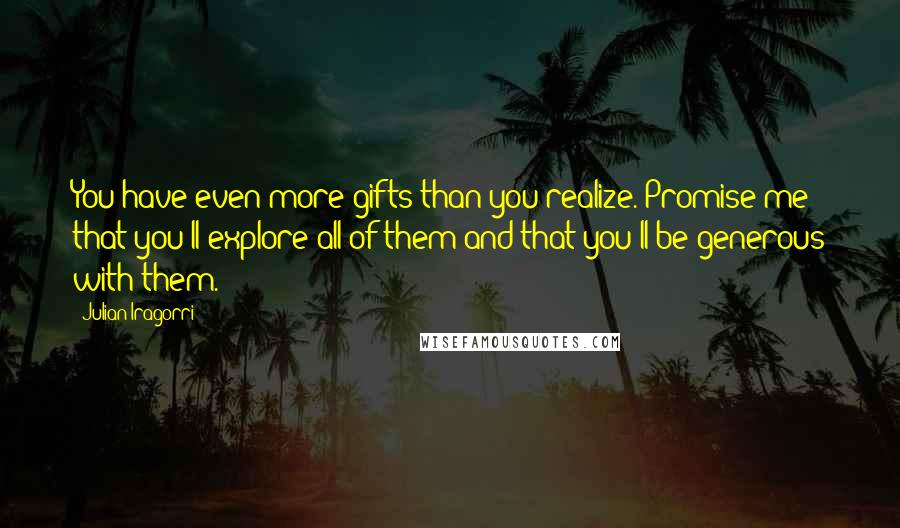 Julian Iragorri Quotes: You have even more gifts than you realize. Promise me that you'll explore all of them and that you'll be generous with them.
