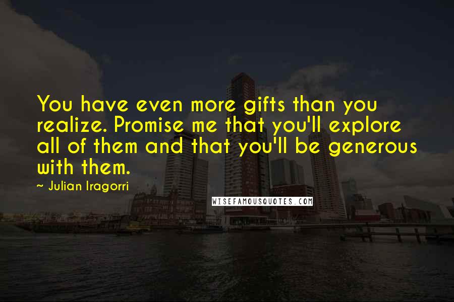 Julian Iragorri Quotes: You have even more gifts than you realize. Promise me that you'll explore all of them and that you'll be generous with them.