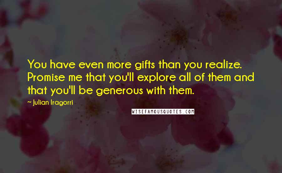 Julian Iragorri Quotes: You have even more gifts than you realize. Promise me that you'll explore all of them and that you'll be generous with them.