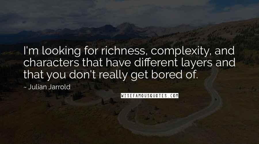 Julian Jarrold Quotes: I'm looking for richness, complexity, and characters that have different layers and that you don't really get bored of.