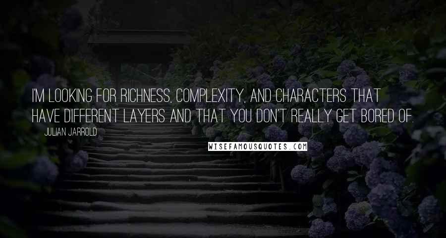 Julian Jarrold Quotes: I'm looking for richness, complexity, and characters that have different layers and that you don't really get bored of.