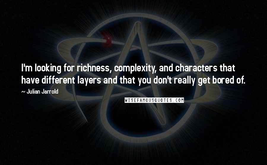 Julian Jarrold Quotes: I'm looking for richness, complexity, and characters that have different layers and that you don't really get bored of.