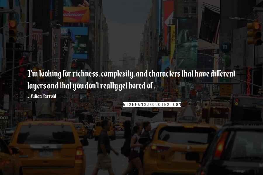 Julian Jarrold Quotes: I'm looking for richness, complexity, and characters that have different layers and that you don't really get bored of.