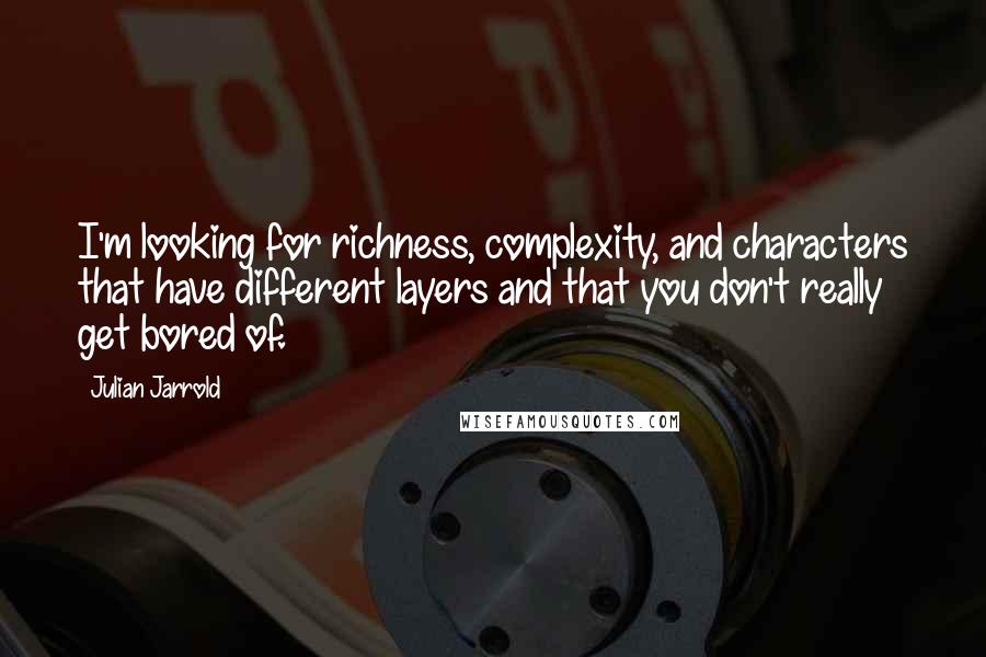 Julian Jarrold Quotes: I'm looking for richness, complexity, and characters that have different layers and that you don't really get bored of.