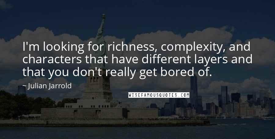 Julian Jarrold Quotes: I'm looking for richness, complexity, and characters that have different layers and that you don't really get bored of.