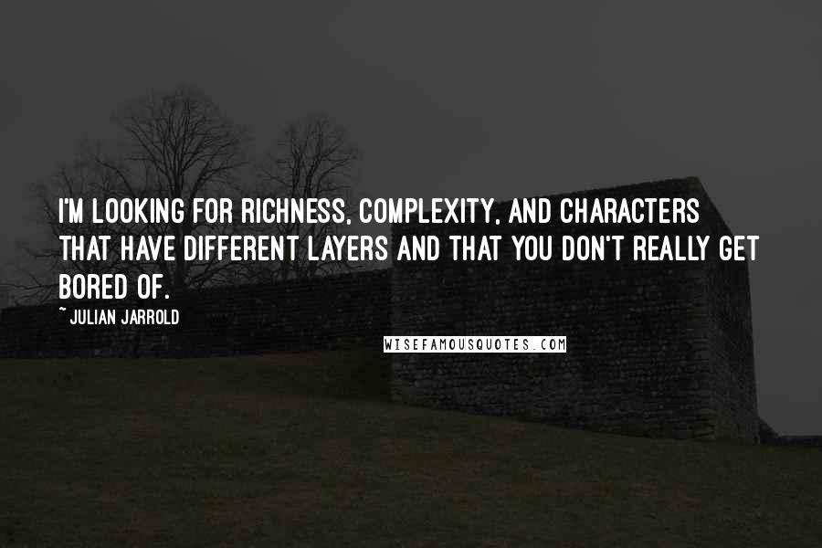 Julian Jarrold Quotes: I'm looking for richness, complexity, and characters that have different layers and that you don't really get bored of.