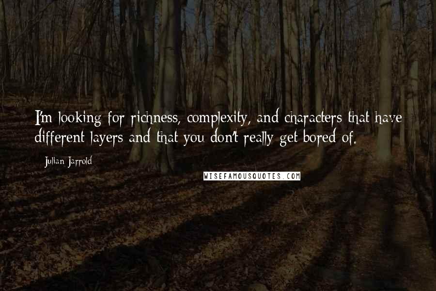 Julian Jarrold Quotes: I'm looking for richness, complexity, and characters that have different layers and that you don't really get bored of.