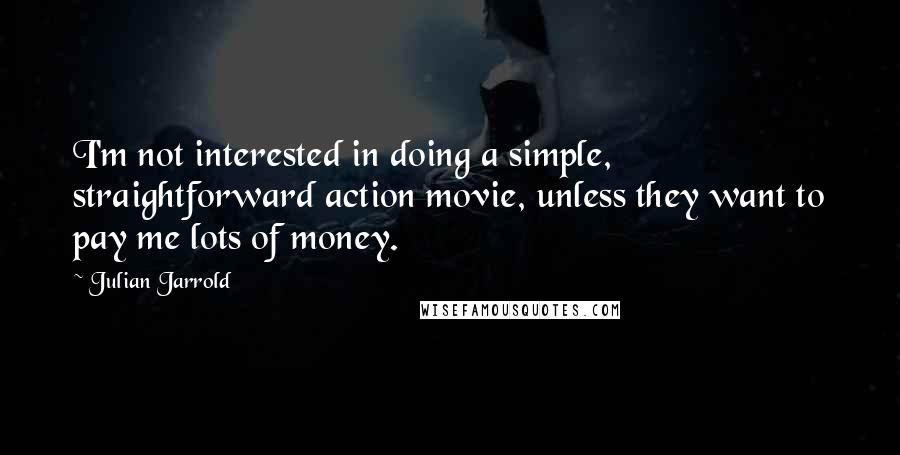 Julian Jarrold Quotes: I'm not interested in doing a simple, straightforward action movie, unless they want to pay me lots of money.